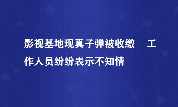 影视基地现真子弹被收缴    工作人员纷纷表示不知情