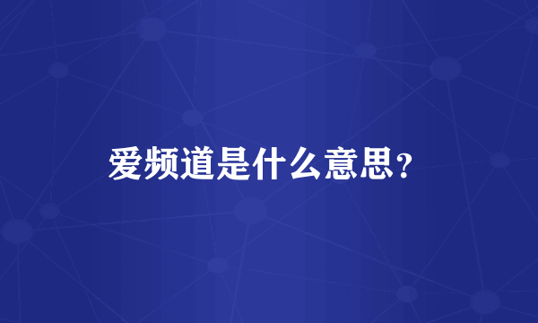 爱频道是什么意思？