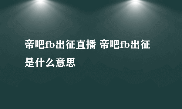 帝吧fb出征直播 帝吧fb出征是什么意思