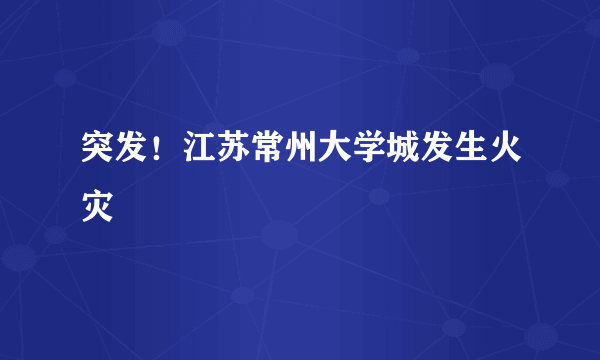 突发！江苏常州大学城发生火灾