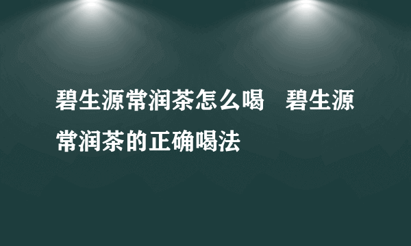 碧生源常润茶怎么喝   碧生源常润茶的正确喝法