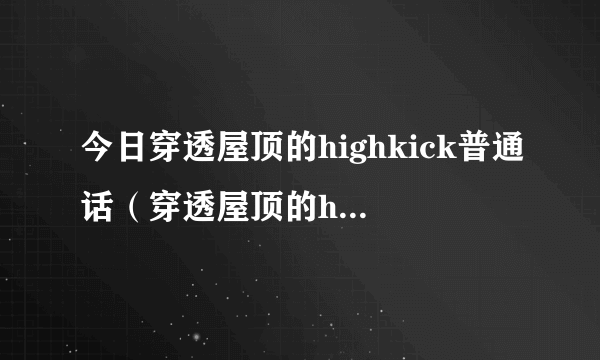 今日穿透屋顶的highkick普通话（穿透屋顶的highkickpptv）