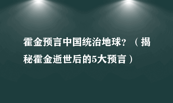 霍金预言中国统治地球？（揭秘霍金逝世后的5大预言）