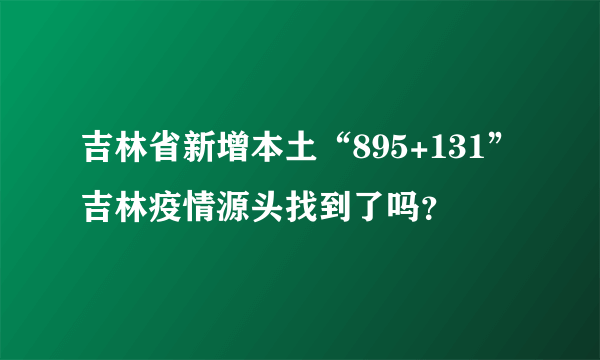 吉林省新增本土“895+131”吉林疫情源头找到了吗？