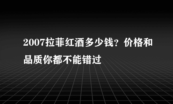 2007拉菲红酒多少钱？价格和品质你都不能错过