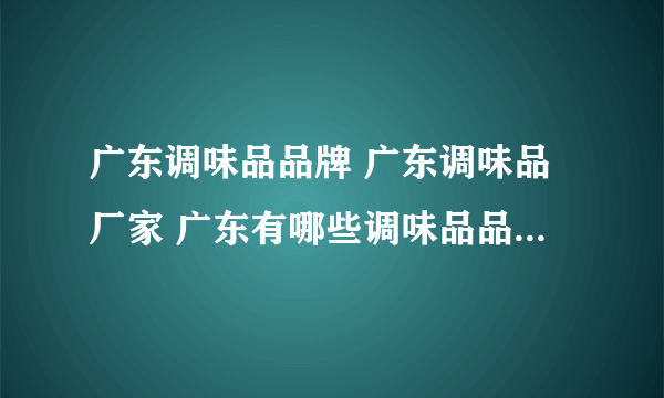 广东调味品品牌 广东调味品厂家 广东有哪些调味品品牌【品牌库】