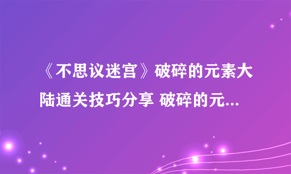 《不思议迷宫》破碎的元素大陆通关技巧分享 破碎的元素大陆攻略