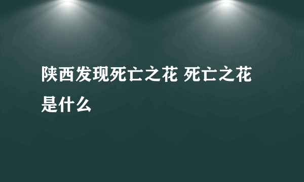 陕西发现死亡之花 死亡之花是什么