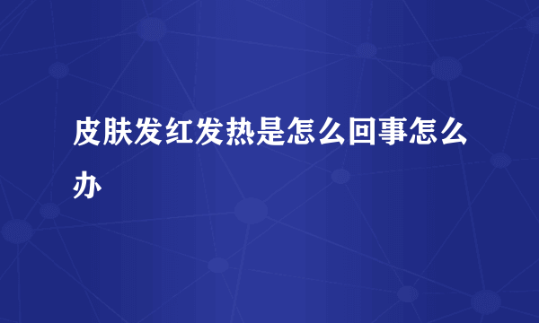 皮肤发红发热是怎么回事怎么办