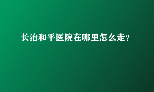 长治和平医院在哪里怎么走？