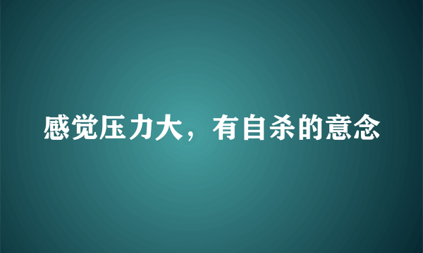 感觉压力大，有自杀的意念