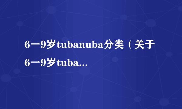 6一9岁tubanuba分类（关于6一9岁tubanuba分类的简介）