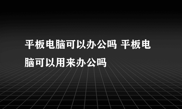 平板电脑可以办公吗 平板电脑可以用来办公吗