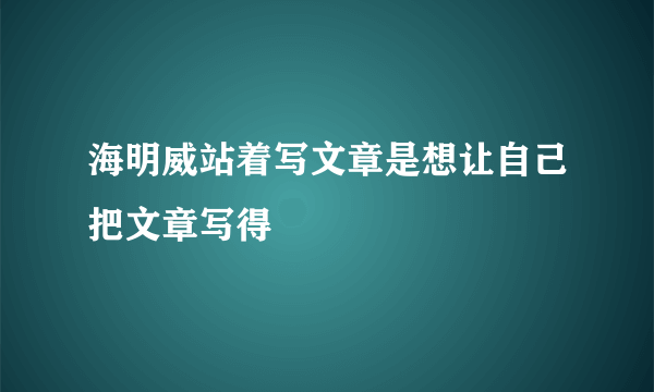 海明威站着写文章是想让自己把文章写得