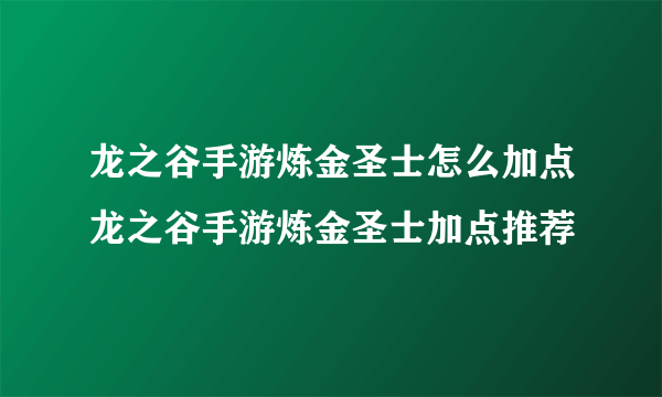 龙之谷手游炼金圣士怎么加点龙之谷手游炼金圣士加点推荐