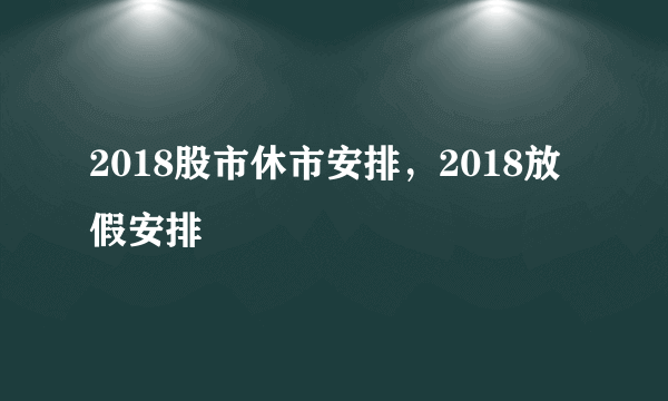 2018股市休市安排，2018放假安排