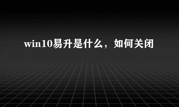 win10易升是什么，如何关闭