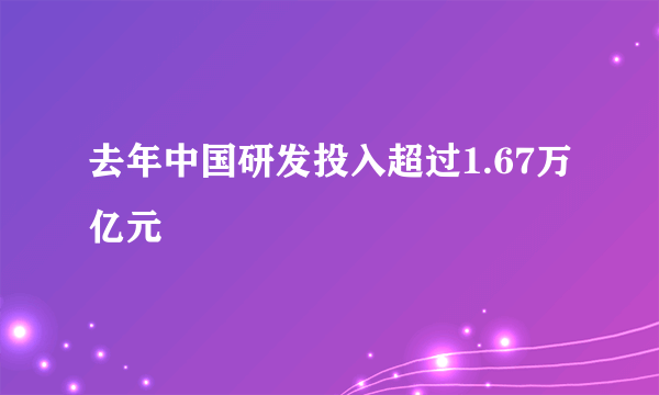 去年中国研发投入超过1.67万亿元