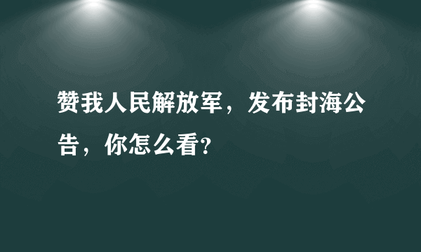 赞我人民解放军，发布封海公告，你怎么看？