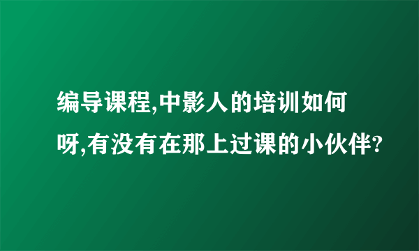 编导课程,中影人的培训如何呀,有没有在那上过课的小伙伴?