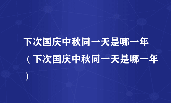 下次国庆中秋同一天是哪一年（下次国庆中秋同一天是哪一年）