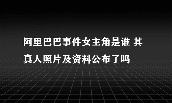 阿里巴巴事件女主角是谁 其真人照片及资料公布了吗