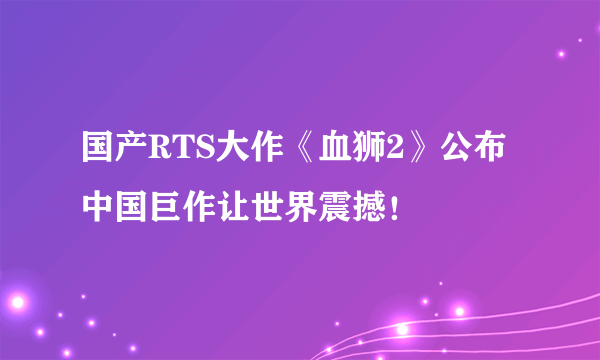 国产RTS大作《血狮2》公布 中国巨作让世界震撼！