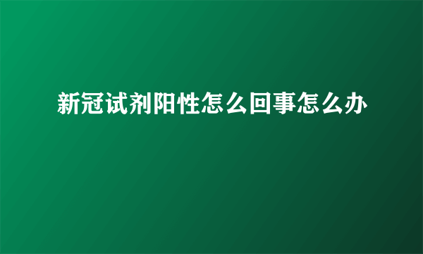 新冠试剂阳性怎么回事怎么办