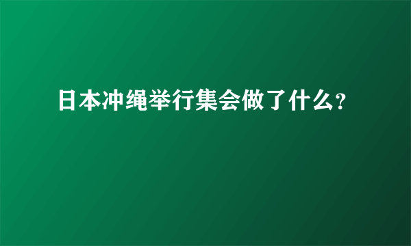 日本冲绳举行集会做了什么？