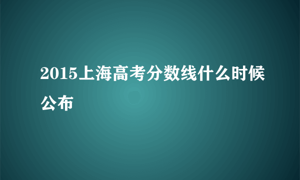 2015上海高考分数线什么时候公布