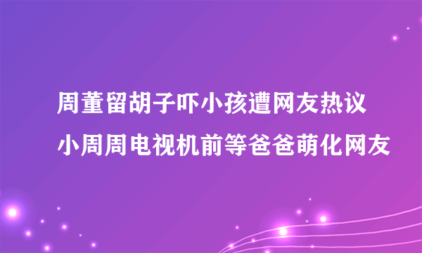 周董留胡子吓小孩遭网友热议小周周电视机前等爸爸萌化网友