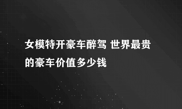 女模特开豪车醉驾 世界最贵的豪车价值多少钱