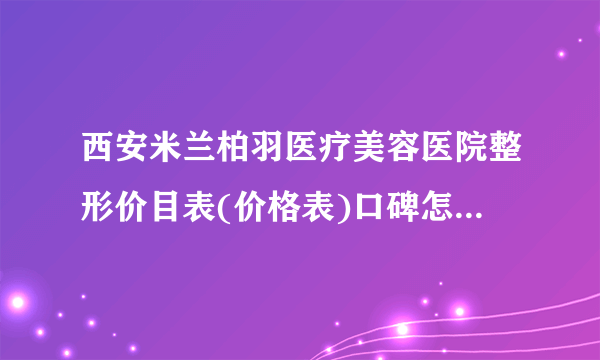 西安米兰柏羽医疗美容医院整形价目表(价格表)口碑怎么样_正规吗_地址