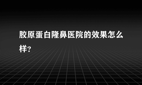 胶原蛋白隆鼻医院的效果怎么样？