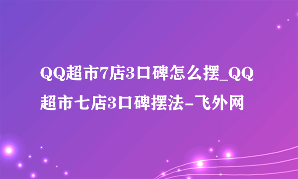 QQ超市7店3口碑怎么摆_QQ超市七店3口碑摆法-飞外网