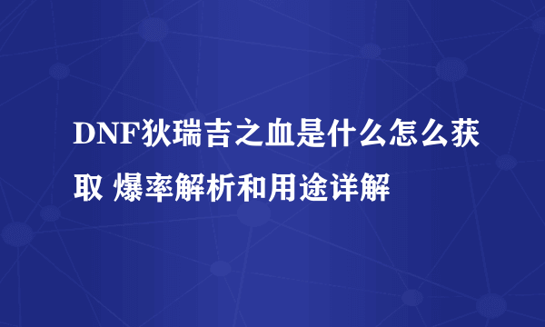 DNF狄瑞吉之血是什么怎么获取 爆率解析和用途详解