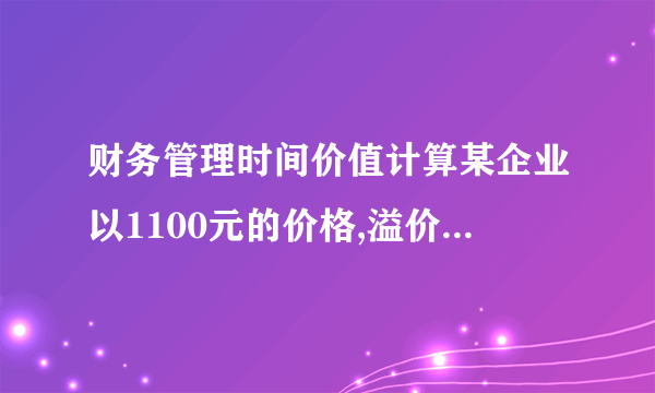 财务管理时间价值计算某企业以1100元的价格,溢价发行面值为1000元,期限5年,票面利率为7%的公司债券一批.每年付息