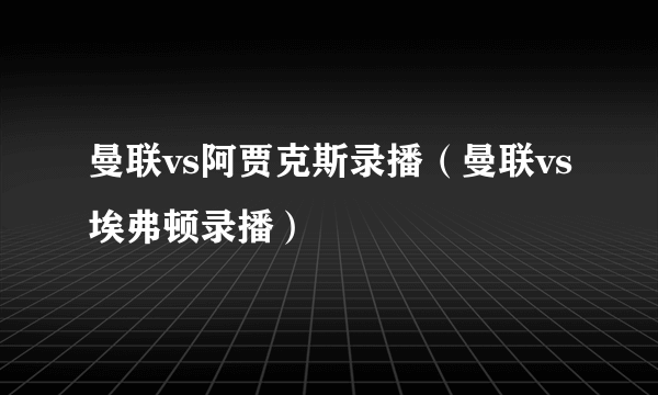 曼联vs阿贾克斯录播（曼联vs埃弗顿录播）