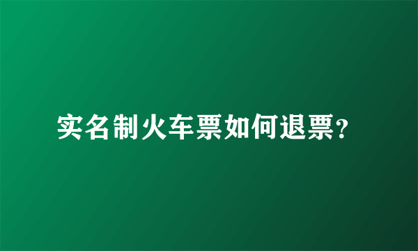 实名制火车票如何退票？