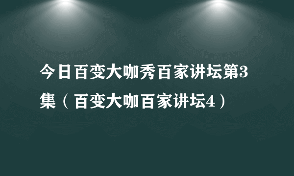 今日百变大咖秀百家讲坛第3集（百变大咖百家讲坛4）