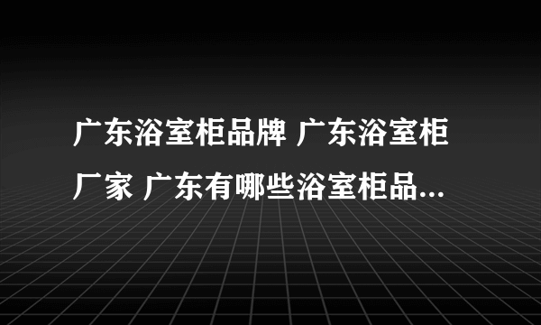 广东浴室柜品牌 广东浴室柜厂家 广东有哪些浴室柜品牌【品牌库】