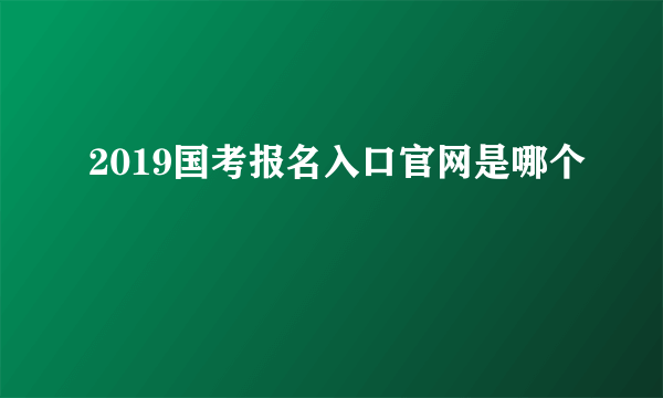 2019国考报名入口官网是哪个