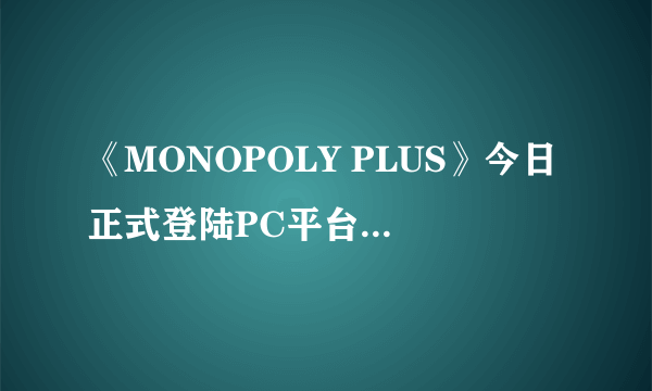 《MONOPOLY PLUS》今日正式登陆PC平台 比比谁是地产大亨！