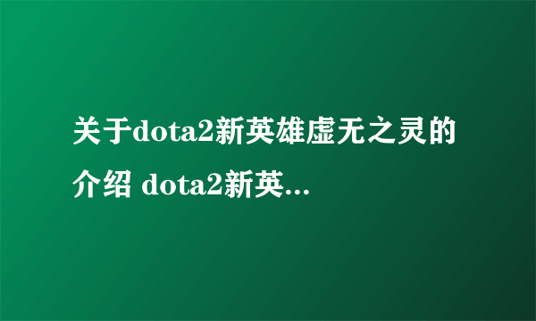 关于dota2新英雄虚无之灵的介绍 dota2新英雄虚无之灵有什么技能