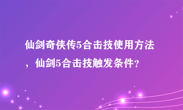 仙剑奇侠传5合击技使用方法，仙剑5合击技触发条件？