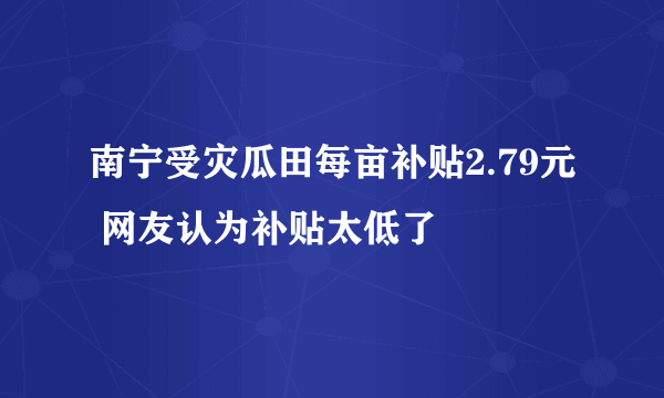 南宁受灾瓜田每亩补贴2.79元 网友认为补贴太低了