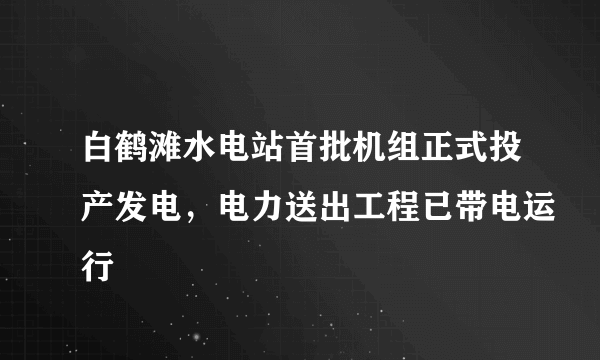 白鹤滩水电站首批机组正式投产发电，电力送出工程已带电运行