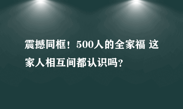 震撼同框！500人的全家福 这家人相互间都认识吗？