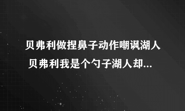 贝弗利做捏鼻子动作嘲讽湖人 贝弗利我是个勺子湖人却把我当叉子用