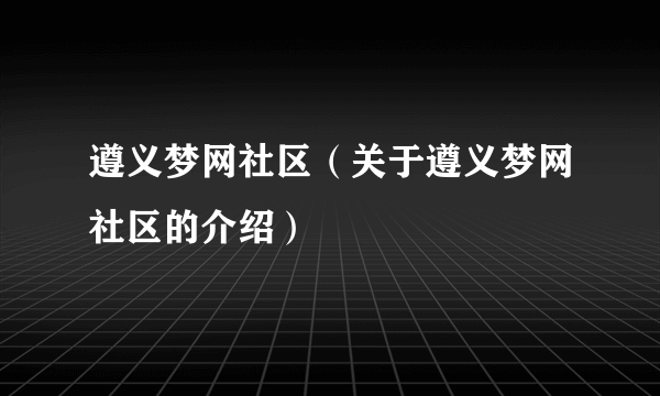 遵义梦网社区（关于遵义梦网社区的介绍）